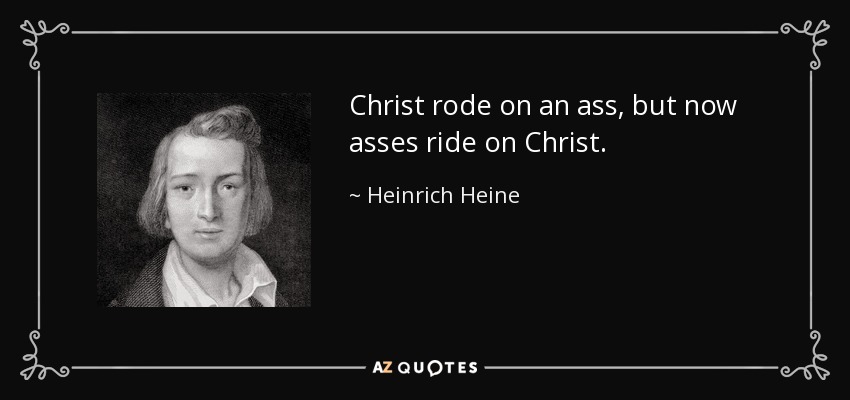 Christ rode on an ass, but now asses ride on Christ. - Heinrich Heine