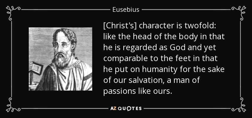 [Christ's] character is twofold: like the head of the body in that he is regarded as God and yet comparable to the feet in that he put on humanity for the sake of our salvation, a man of passions like ours. - Eusebius