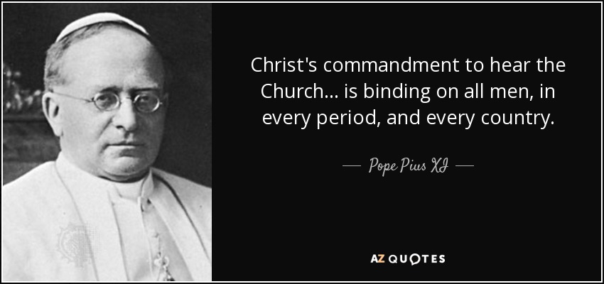 Christ's commandment to hear the Church . . . is binding on all men, in every period, and every country. - Pope Pius XI