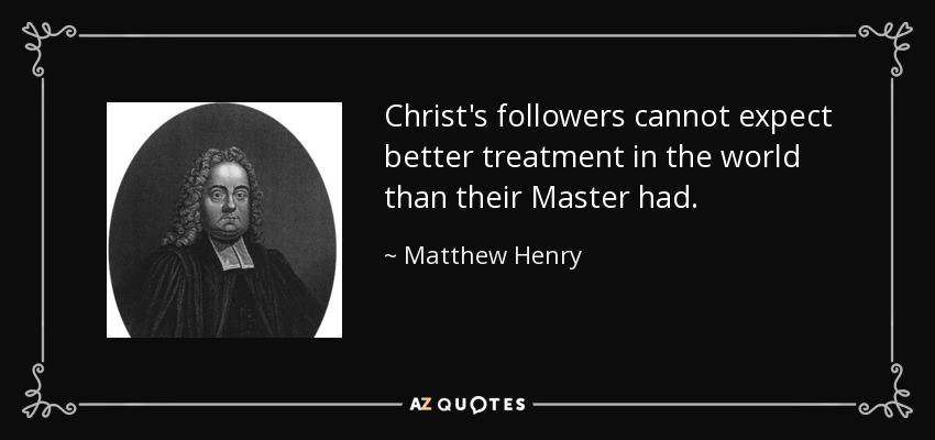 Christ's followers cannot expect better treatment in the world than their Master had. - Matthew Henry