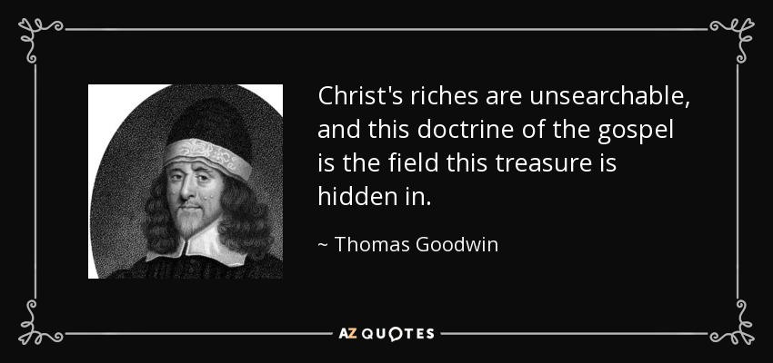 Christ's riches are unsearchable, and this doctrine of the gospel is the field this treasure is hidden in. - Thomas Goodwin