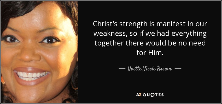 Christ's strength is manifest in our weakness, so if we had everything together there would be no need for Him. - Yvette Nicole Brown