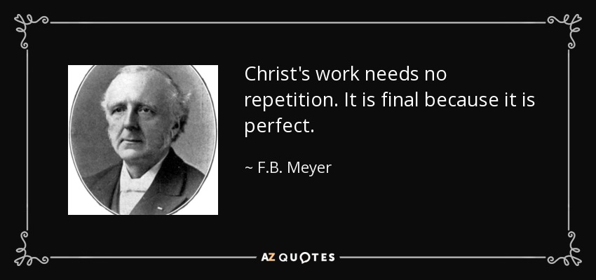 Christ's work needs no repetition. It is final because it is perfect. - F.B. Meyer