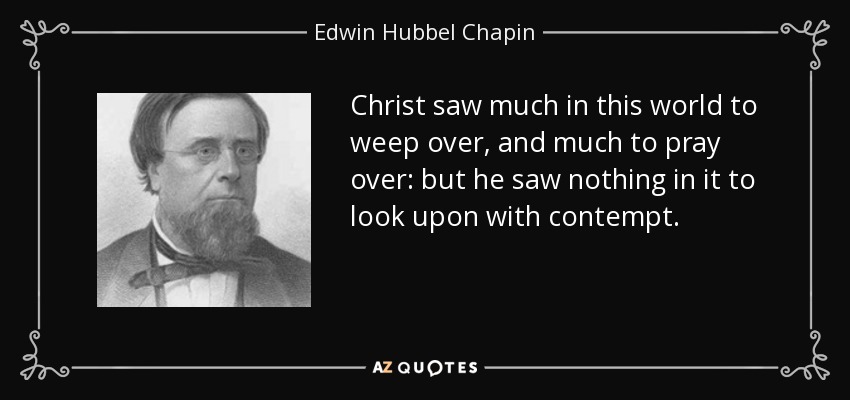 Christ saw much in this world to weep over, and much to pray over: but he saw nothing in it to look upon with contempt. - Edwin Hubbel Chapin
