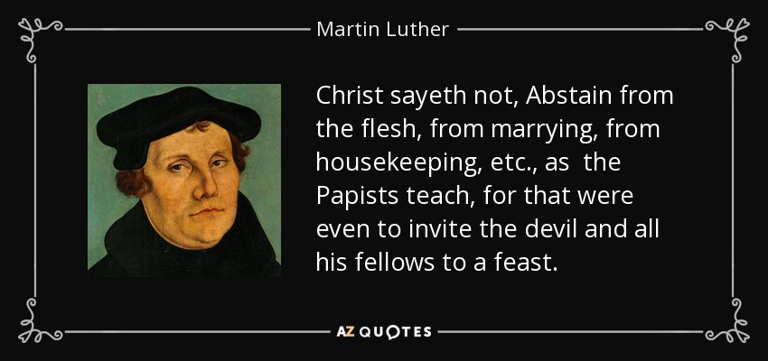 Christ sayeth not, Abstain from the flesh, from marrying, from housekeeping, etc., as the Papists teach, for that were even to invite the devil and all his fellows to a feast. - Martin Luther