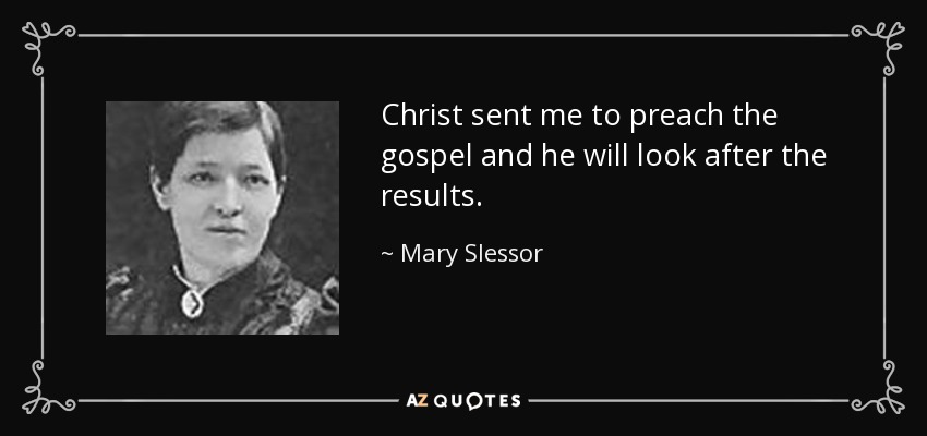 Christ sent me to preach the gospel and he will look after the results. - Mary Slessor