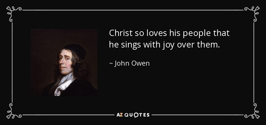 Christ so loves his people that he sings with joy over them. - John Owen