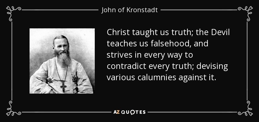 Christ taught us truth; the Devil teaches us falsehood, and strives in every way to contradict every truth; devising various calumnies against it. - John of Kronstadt