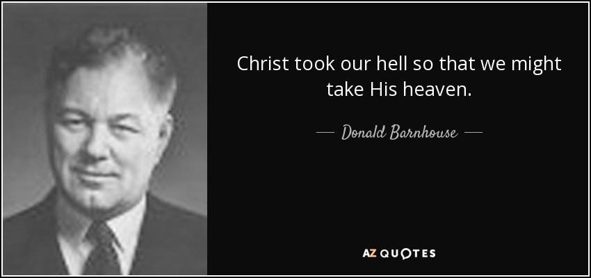 Christ took our hell so that we might take His heaven. - Donald Barnhouse