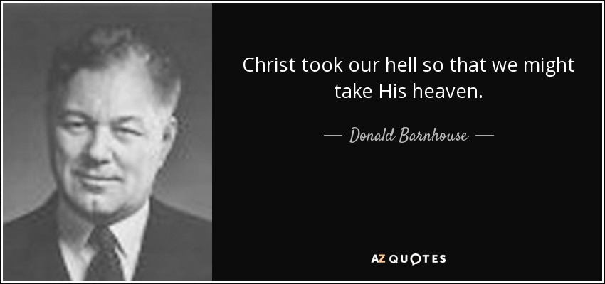 Christ took our hell so that we might take His heaven. - Donald Barnhouse