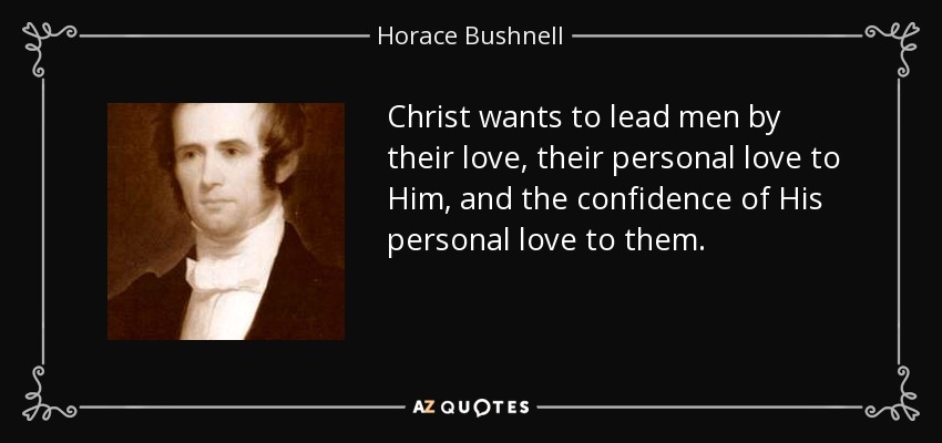 Christ wants to lead men by their love, their personal love to Him, and the confidence of His personal love to them. - Horace Bushnell