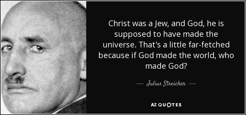 Christ was a Jew, and God, he is supposed to have made the universe. That's a little far-fetched because if God made the world, who made God? - Julius Streicher