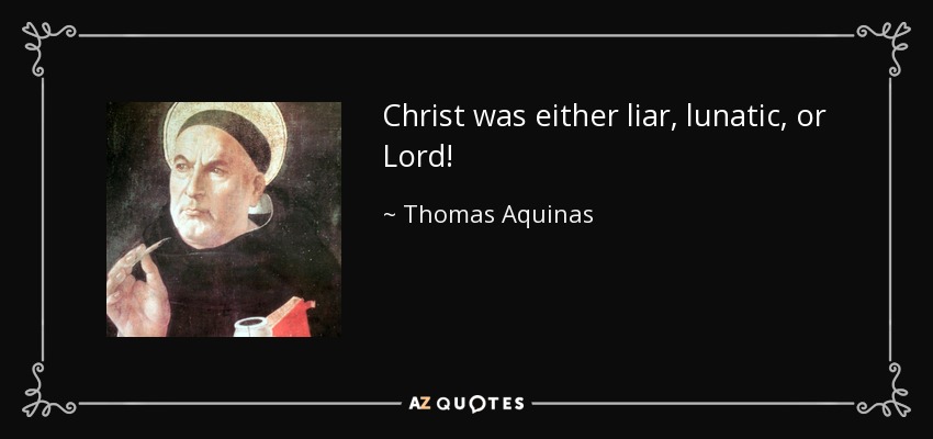 Christ was either liar, lunatic, or Lord! - Thomas Aquinas