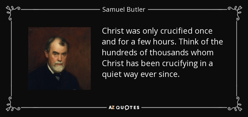 Christ was only crucified once and for a few hours. Think of the hundreds of thousands whom Christ has been crucifying in a quiet way ever since. - Samuel Butler