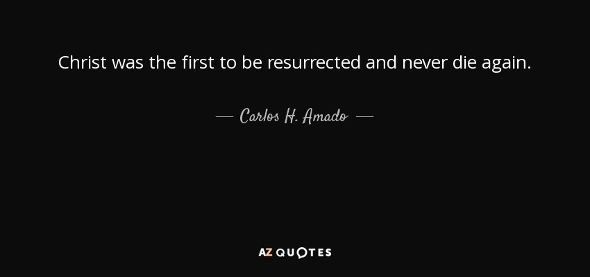 Christ was the first to be resurrected and never die again. - Carlos H. Amado