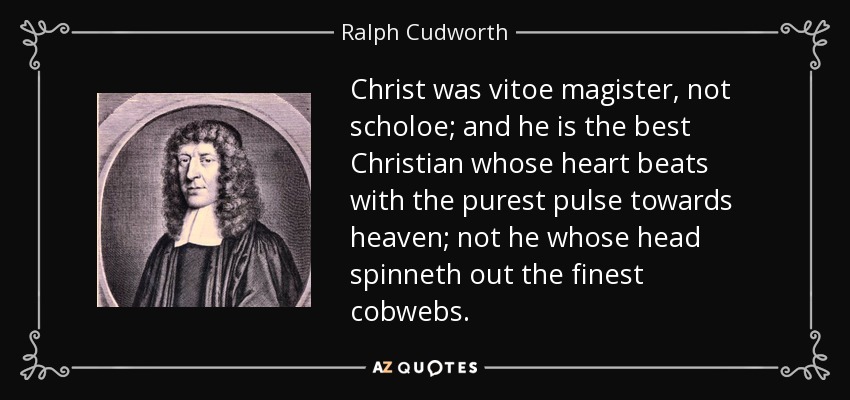 Christ was vitoe magister, not scholoe; and he is the best Christian whose heart beats with the purest pulse towards heaven; not he whose head spinneth out the finest cobwebs. - Ralph Cudworth