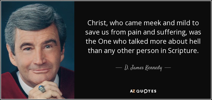 Christ, who came meek and mild to save us from pain and suffering, was the One who talked more about hell than any other person in Scripture. - D. James Kennedy