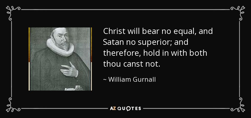 Christ will bear no equal, and Satan no superior; and therefore, hold in with both thou canst not. - William Gurnall