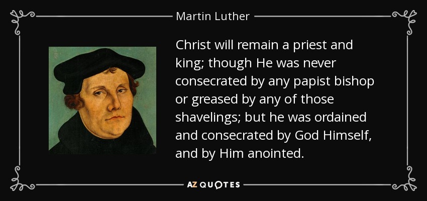 Christ will remain a priest and king; though He was never consecrated by any papist bishop or greased by any of those shavelings; but he was ordained and consecrated by God Himself, and by Him anointed. - Martin Luther