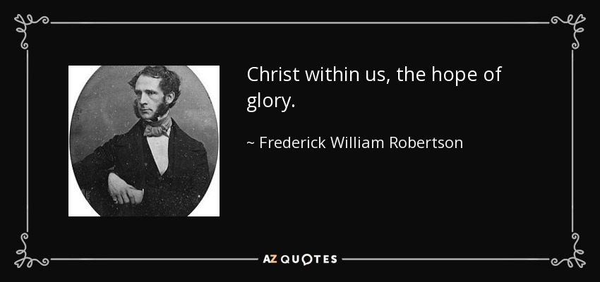 Christ within us, the hope of glory. - Frederick William Robertson