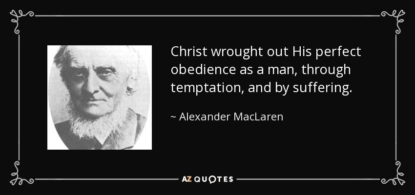 Christ wrought out His perfect obedience as a man, through temptation, and by suffering. - Alexander MacLaren