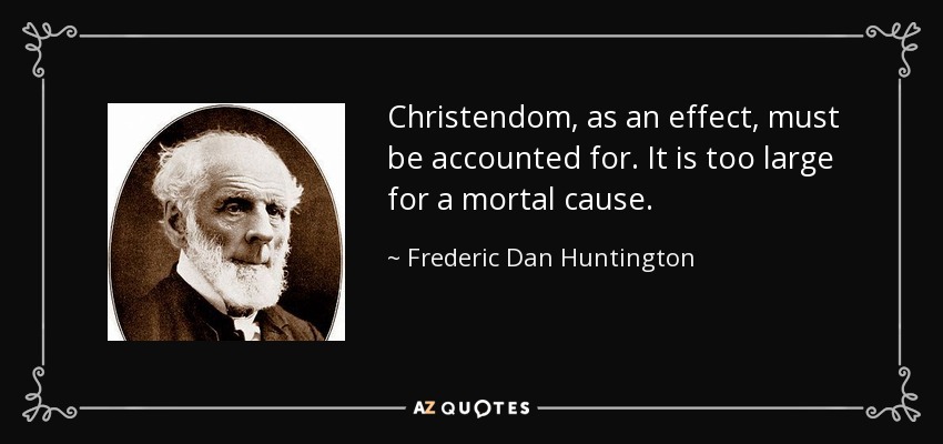 Christendom, as an effect, must be accounted for. It is too large for a mortal cause. - Frederic Dan Huntington