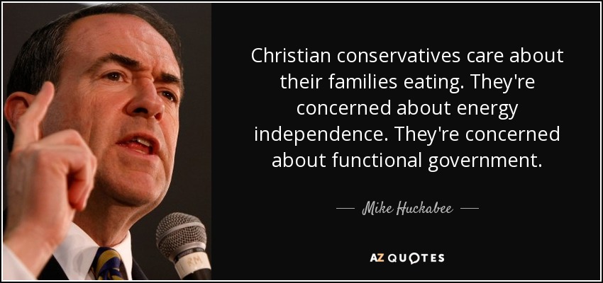 Christian conservatives care about their families eating. They're concerned about energy independence. They're concerned about functional government. - Mike Huckabee