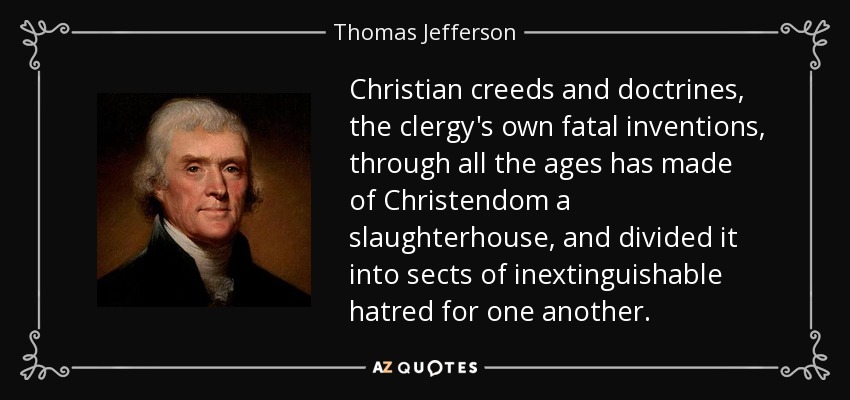Christian creeds and doctrines, the clergy's own fatal inventions, through all the ages has made of Christendom a slaughterhouse, and divided it into sects of inextinguishable hatred for one another. - Thomas Jefferson