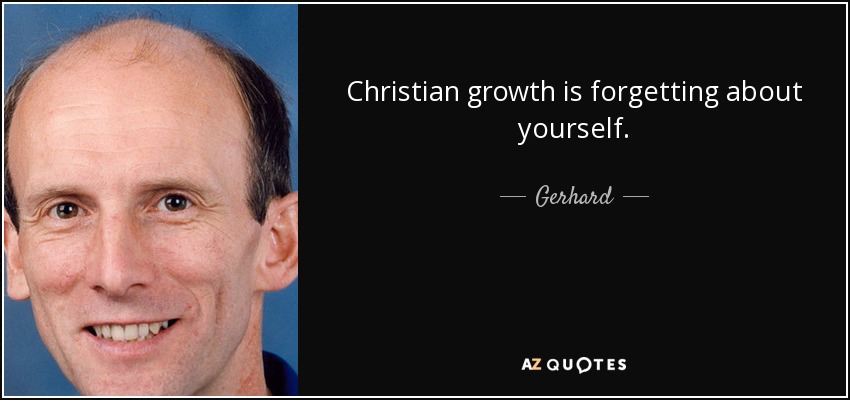 Christian growth is forgetting about yourself. - Gerhard