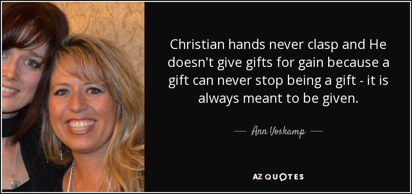 Christian hands never clasp and He doesn't give gifts for gain because a gift can never stop being a gift - it is always meant to be given. - Ann Voskamp