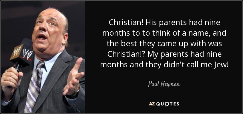 Christian! His parents had nine months to to think of a name, and the best they came up with was Christian!? My parents had nine months and they didn't call me Jew! - Paul Heyman
