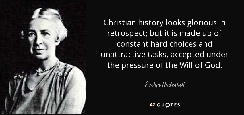 Christian history looks glorious in retrospect; but it is made up of constant hard choices and unattractive tasks, accepted under the pressure of the Will of God. - Evelyn Underhill