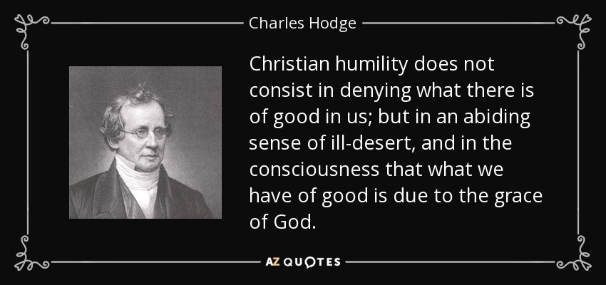 Christian humility does not consist in denying what there is of good in us; but in an abiding sense of ill-desert, and in the consciousness that what we have of good is due to the grace of God. - Charles Hodge