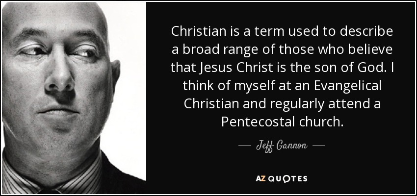 Christian is a term used to describe a broad range of those who believe that Jesus Christ is the son of God. I think of myself at an Evangelical Christian and regularly attend a Pentecostal church. - Jeff Gannon