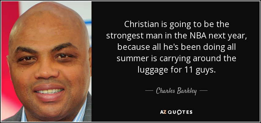 Christian is going to be the strongest man in the NBA next year, because all he's been doing all summer is carrying around the luggage for 11 guys. - Charles Barkley