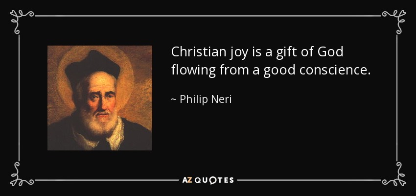Christian joy is a gift of God flowing from a good conscience. - Philip Neri