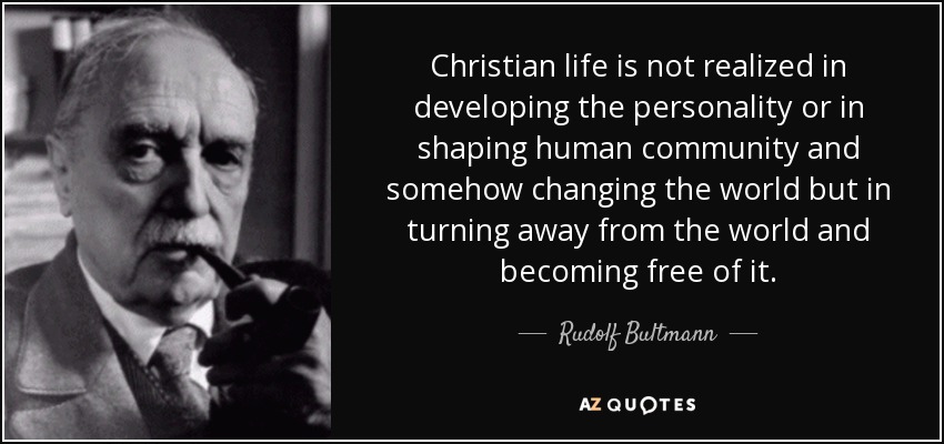 Christian life is not realized in developing the personality or in shaping human community and somehow changing the world but in turning away from the world and becoming free of it. - Rudolf Bultmann