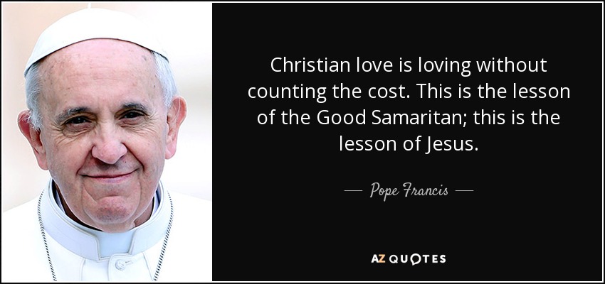 Christian love is loving without counting the cost. This is the lesson of the Good Samaritan; this is the lesson of Jesus. - Pope Francis