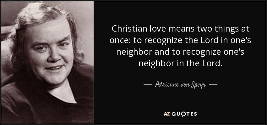 Christian love means two things at once: to recognize the Lord in one's neighbor and to recognize one's neighbor in the Lord. - Adrienne von Speyr