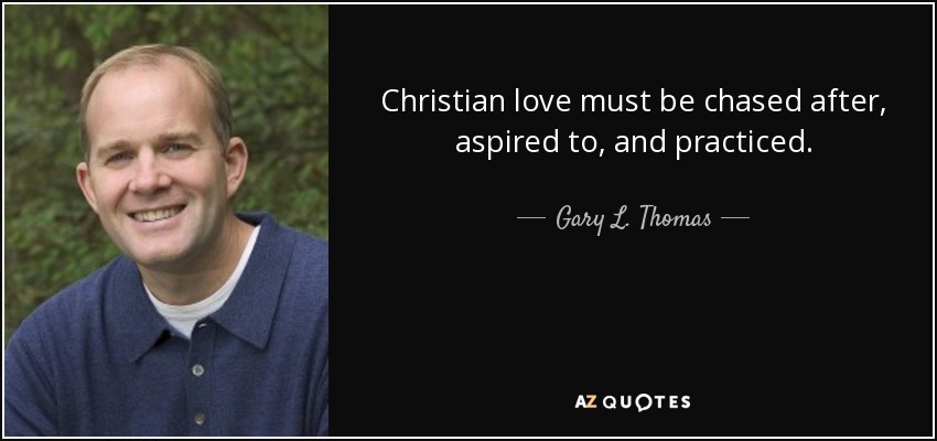 Christian love must be chased after, aspired to, and practiced. - Gary L. Thomas