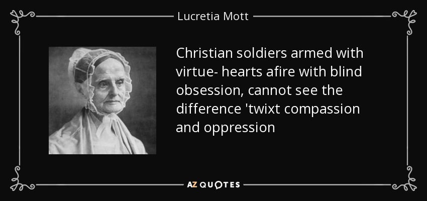 Christian soldiers armed with virtue- hearts afire with blind obsession, cannot see the difference 'twixt compassion and oppression - Lucretia Mott