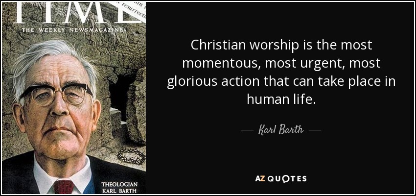 Christian worship is the most momentous, most urgent, most glorious action that can take place in human life. - Karl Barth