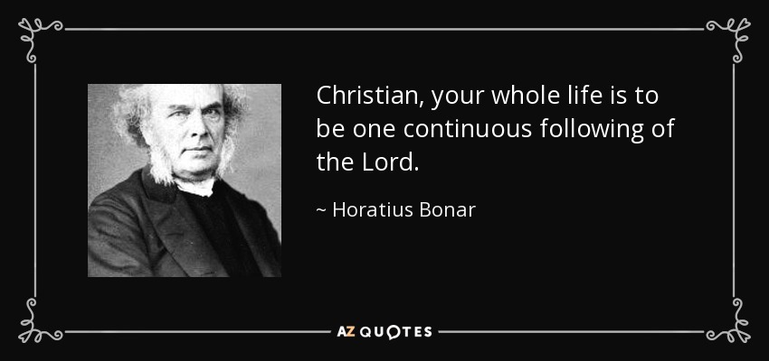 Christian, your whole life is to be one continuous following of the Lord. - Horatius Bonar