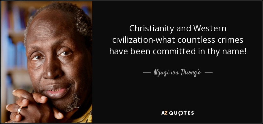 Christianity and Western civilization-what countless crimes have been committed in thy name! - Ngugi wa Thiong'o