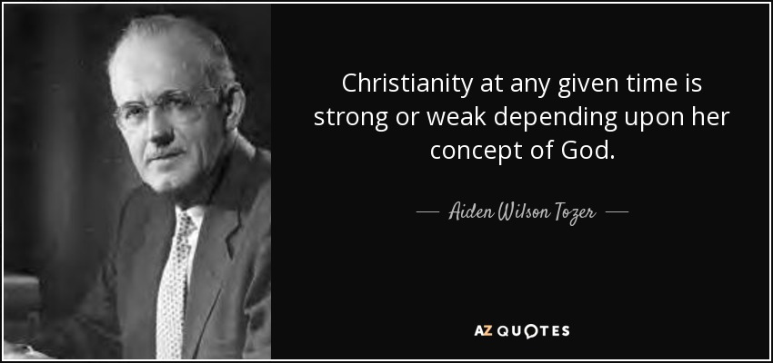 Christianity at any given time is strong or weak depending upon her concept of God. - Aiden Wilson Tozer