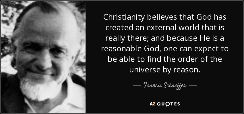 Christianity believes that God has created an external world that is really there; and because He is a reasonable God, one can expect to be able to find the order of the universe by reason. - Francis Schaeffer