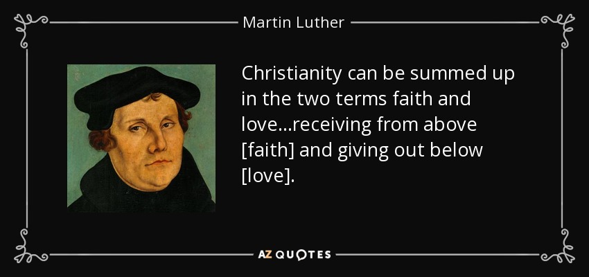 Christianity can be summed up in the two terms faith and love...receiving from above [faith] and giving out below [love]. - Martin Luther