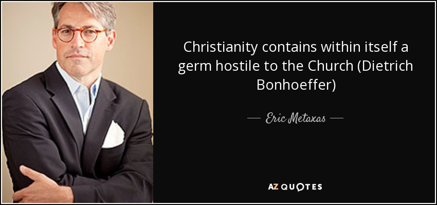 Christianity contains within itself a germ hostile to the Church (Dietrich Bonhoeffer) - Eric Metaxas
