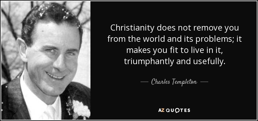 Christianity does not remove you from the world and its problems; it makes you fit to live in it, triumphantly and usefully. - Charles Templeton