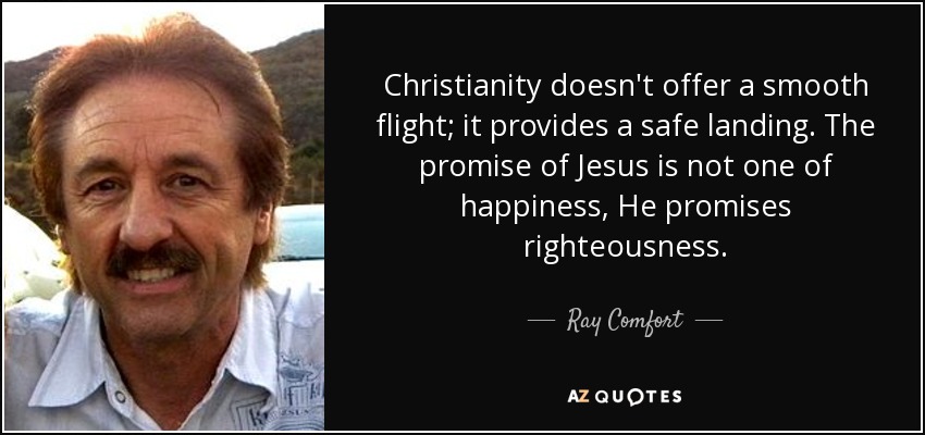 Christianity doesn't offer a smooth flight; it provides a safe landing. The promise of Jesus is not one of happiness, He promises righteousness. - Ray Comfort